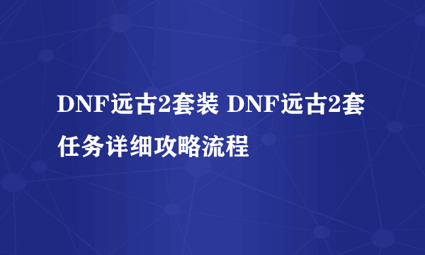 DNF远古2套装 DNF远古2套任务详细攻略流程