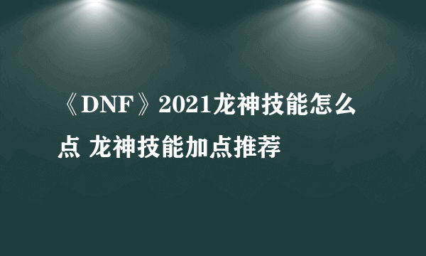 《DNF》2021龙神技能怎么点 龙神技能加点推荐