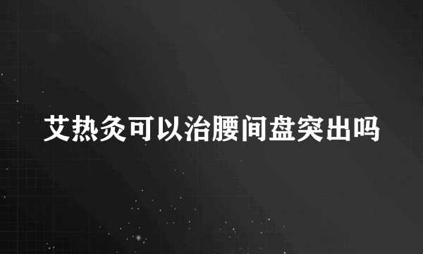 艾热灸可以治腰间盘突出吗