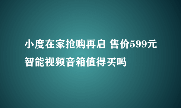 小度在家抢购再启 售价599元智能视频音箱值得买吗