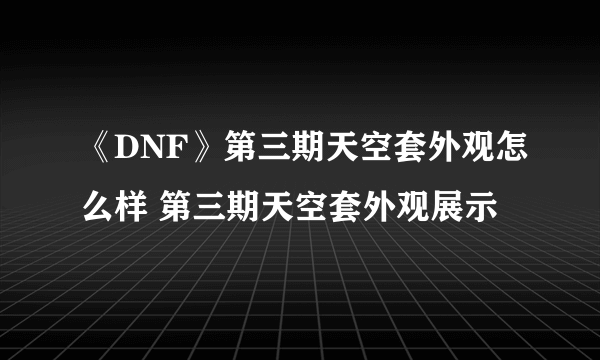 《DNF》第三期天空套外观怎么样 第三期天空套外观展示