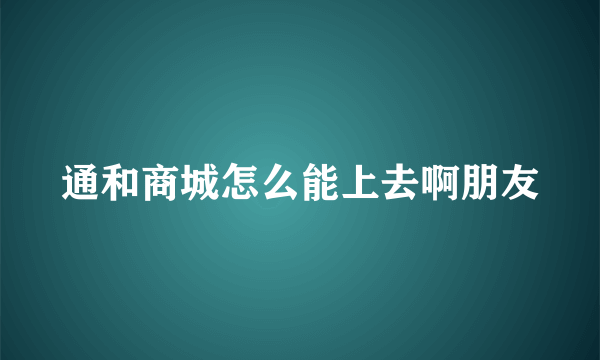 通和商城怎么能上去啊朋友