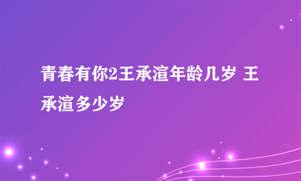 青春有你2王承渲年龄几岁 王承渲多少岁