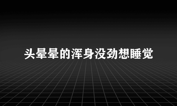 头晕晕的浑身没劲想睡觉