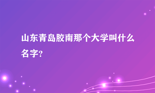 山东青岛胶南那个大学叫什么名字？