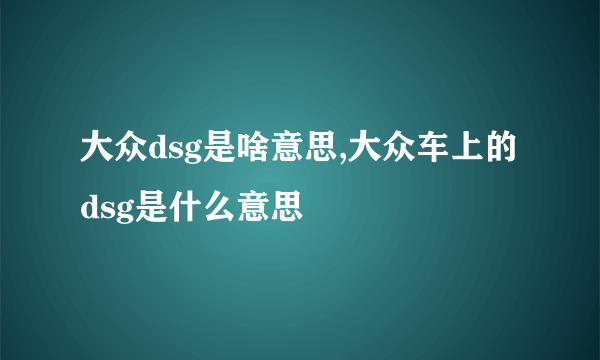 大众dsg是啥意思,大众车上的dsg是什么意思