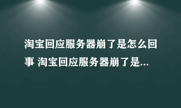 淘宝回应服务器崩了是怎么回事 淘宝回应服务器崩了是什么情况