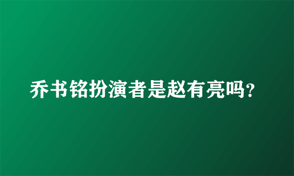 乔书铭扮演者是赵有亮吗？