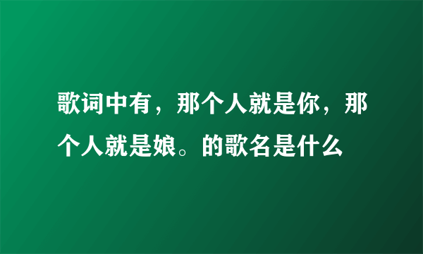 歌词中有，那个人就是你，那个人就是娘。的歌名是什么