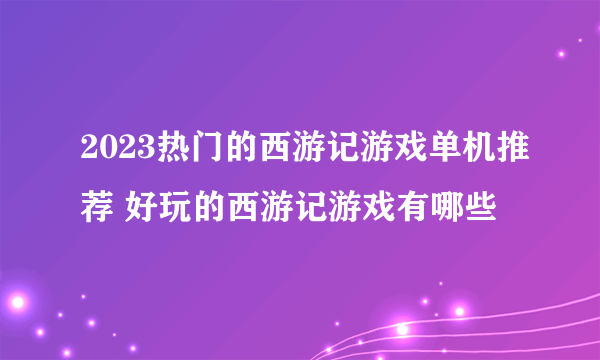 2023热门的西游记游戏单机推荐 好玩的西游记游戏有哪些