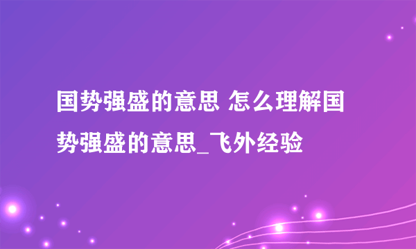 国势强盛的意思 怎么理解国势强盛的意思_飞外经验