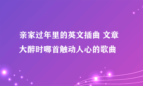 亲家过年里的英文插曲 文章大醉时哪首触动人心的歌曲