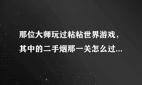 那位大师玩过粘粘世界游戏，其中的二手烟那一关怎么过关？敬请指教