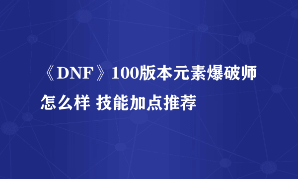 《DNF》100版本元素爆破师怎么样 技能加点推荐