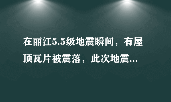 在丽江5.5级地震瞬间，有屋顶瓦片被震落，此次地震是否造成了人员伤亡？