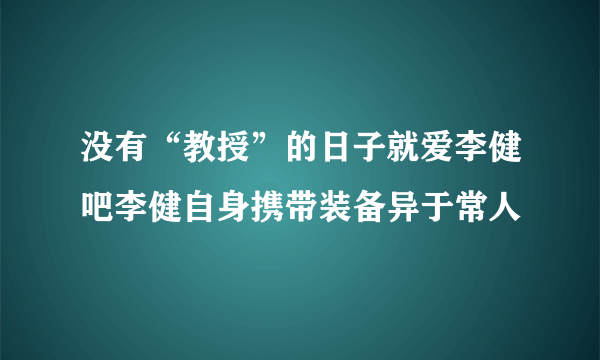 没有“教授”的日子就爱李健吧李健自身携带装备异于常人