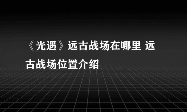 《光遇》远古战场在哪里 远古战场位置介绍