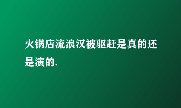 火锅店流浪汉被驱赶是真的还是演的.