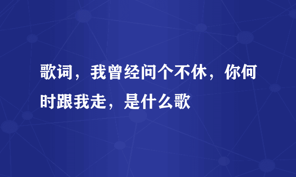 歌词，我曾经问个不休，你何时跟我走，是什么歌