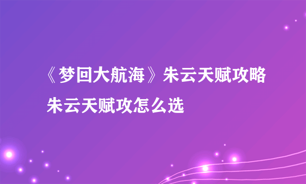 《梦回大航海》朱云天赋攻略 朱云天赋攻怎么选