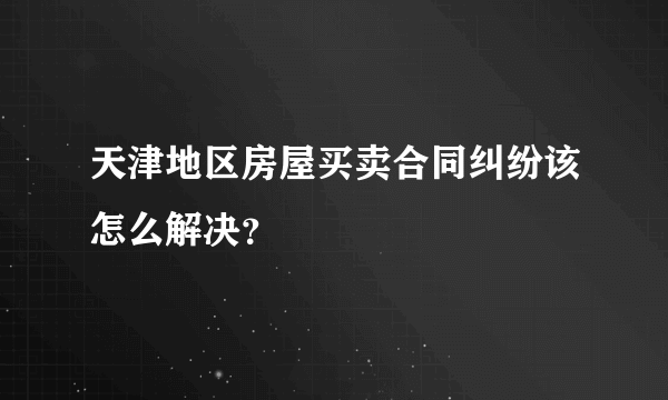 天津地区房屋买卖合同纠纷该怎么解决？