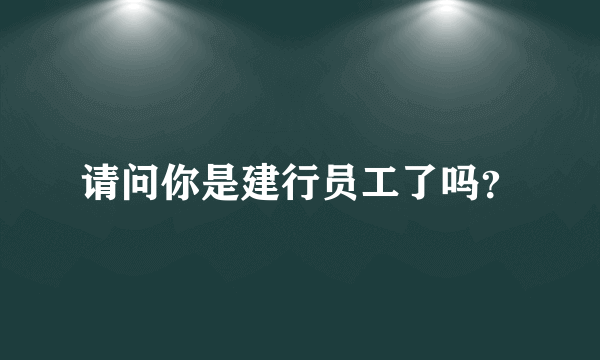 请问你是建行员工了吗？