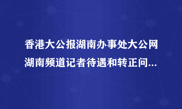 香港大公报湖南办事处大公网湖南频道记者待遇和转正问题。。？？