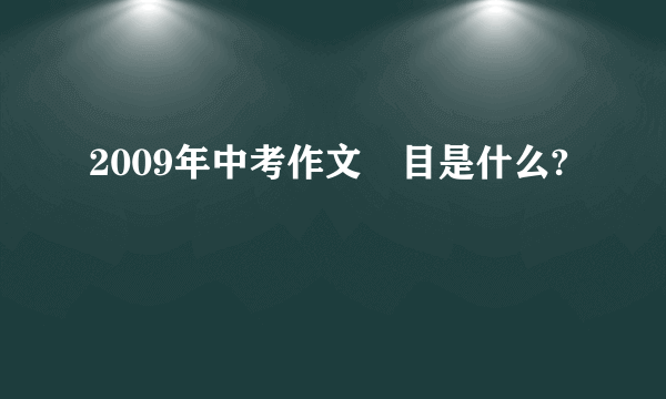 2009年中考作文題目是什么?