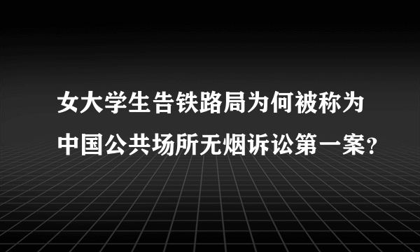 女大学生告铁路局为何被称为中国公共场所无烟诉讼第一案？