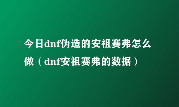 今日dnf伪造的安祖赛弗怎么做（dnf安祖赛弗的数据）