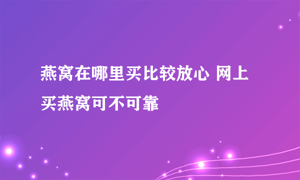 燕窝在哪里买比较放心 网上买燕窝可不可靠