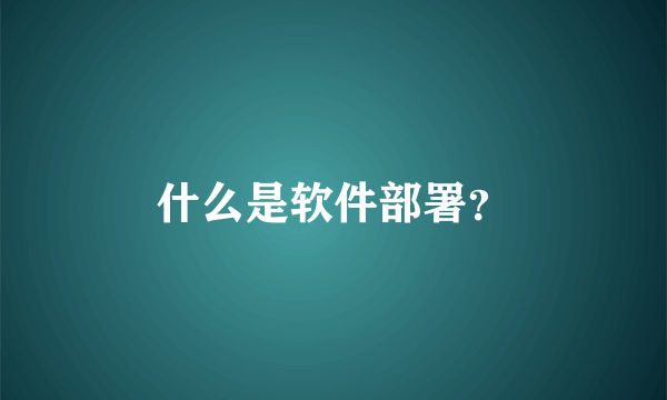 什么是软件部署？