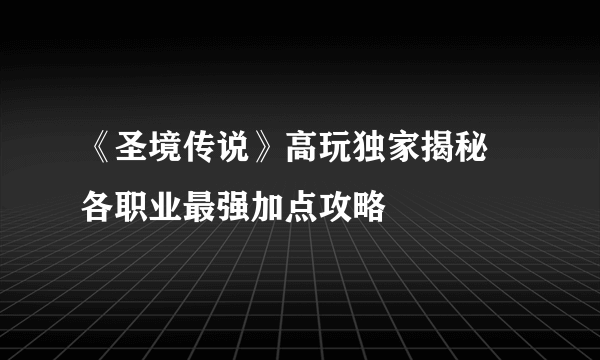 《圣境传说》高玩独家揭秘 各职业最强加点攻略