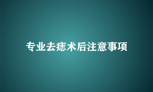 专业去痣术后注意事项