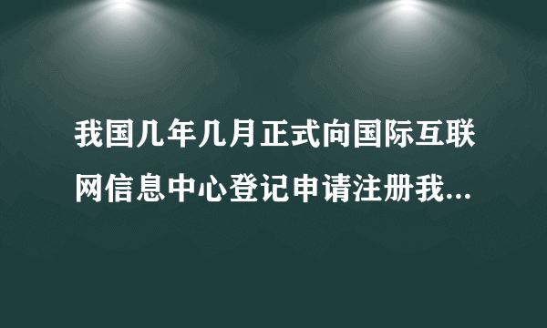 我国几年几月正式向国际互联网信息中心登记申请注册我国的的最高域名“CN”