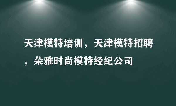 天津模特培训，天津模特招聘，朵雅时尚模特经纪公司