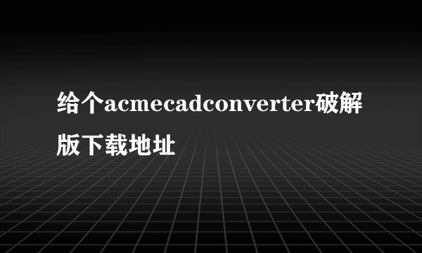 给个acmecadconverter破解版下载地址