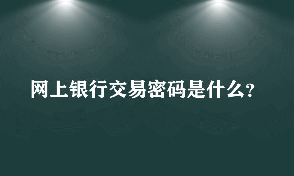 网上银行交易密码是什么？