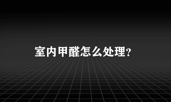 室内甲醛怎么处理？