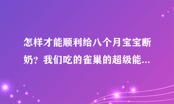 怎样才能顺利给八个月宝宝断奶？我们吃的雀巢的超级能恩，宝宝要吃奶粉就很好断奶了