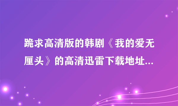 跪求高清版的韩剧《我的爱无厘头》的高清迅雷下载地址或者种子，可以使国语的，也可以是韩语但是又中文字幕