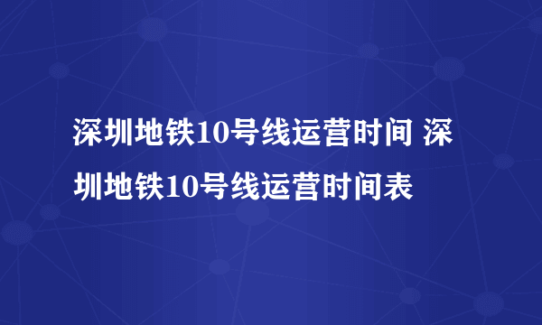 深圳地铁10号线运营时间 深圳地铁10号线运营时间表