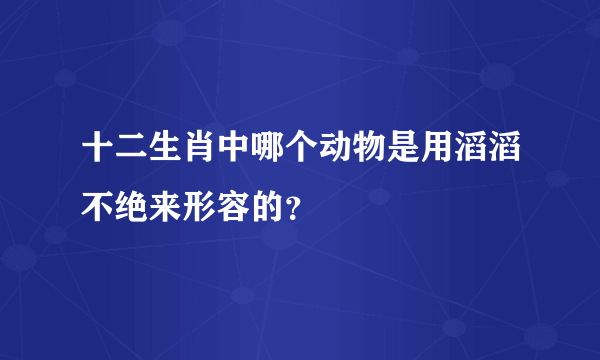 十二生肖中哪个动物是用滔滔不绝来形容的？