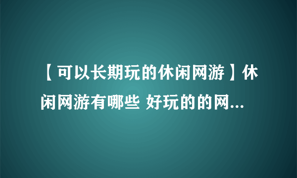 【可以长期玩的休闲网游】休闲网游有哪些 好玩的的网络游戏推荐