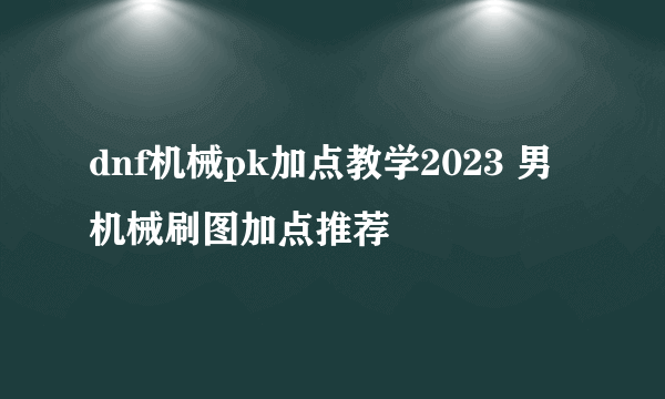 dnf机械pk加点教学2023 男机械刷图加点推荐