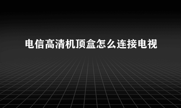 电信高清机顶盒怎么连接电视