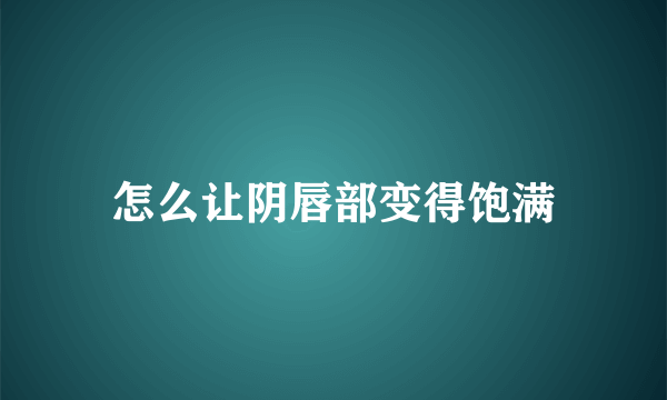 怎么让阴唇部变得饱满