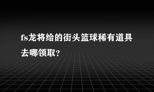 fs龙将给的街头篮球稀有道具去哪领取？