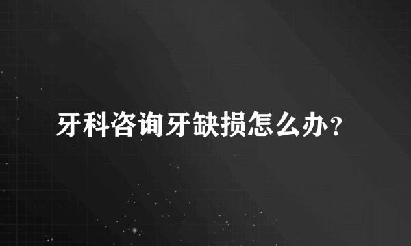 牙科咨询牙缺损怎么办？