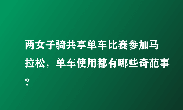 两女子骑共享单车比赛参加马拉松，单车使用都有哪些奇葩事？